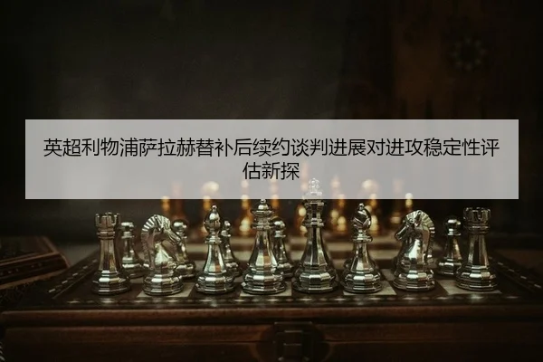 英超利物浦萨拉赫替补后续约谈判进展对进攻稳定性评估新探